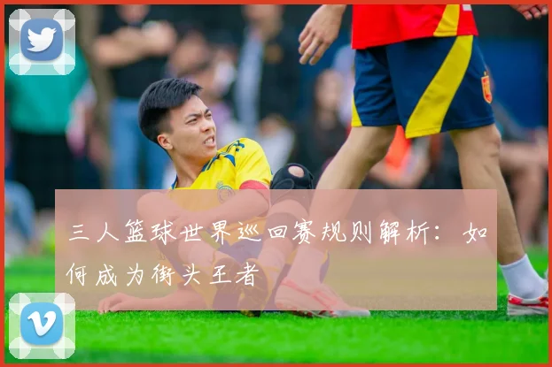 三人篮球世界巡回赛规则解析:如何成为街头王者