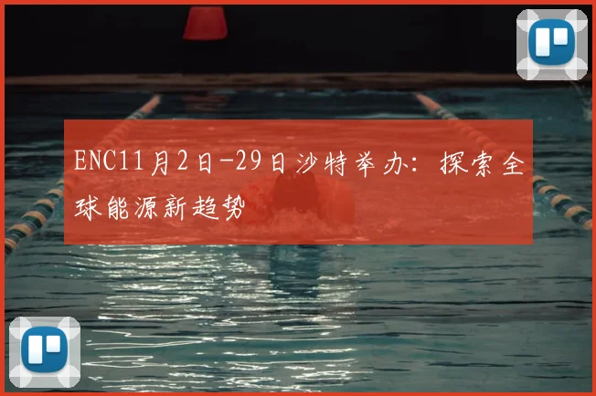 ENC11月2日-29日沙特举办：探索全球能源新趋势