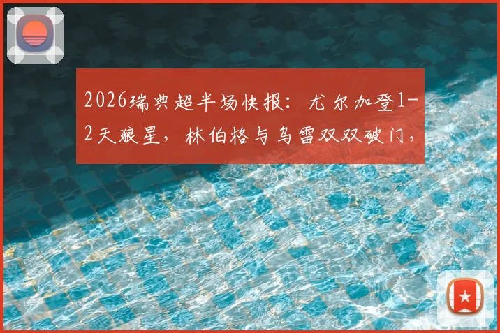 2026瑞典超半场快报:尤尔加登1-2天狼星,林伯格与乌雷双双破门,下半场如何翻盘?