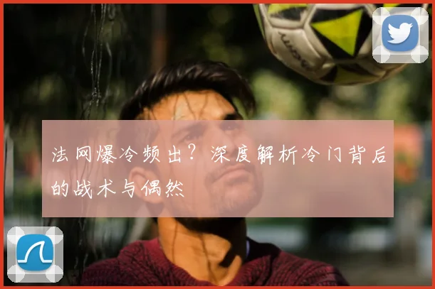 法网爆冷频出?深度解析冷门背后的战术与偶然