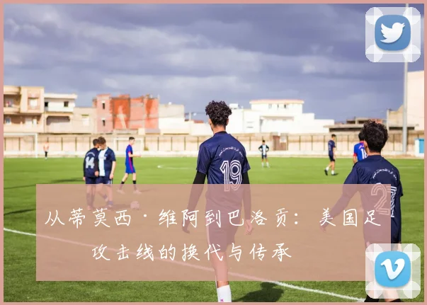 从蒂莫西·维阿到巴洛贡:美国足球攻击线的换代与传承