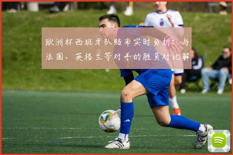 欧洲杯西班牙队赔率实时分析:与法国、英格兰等对手的胜负对比解读