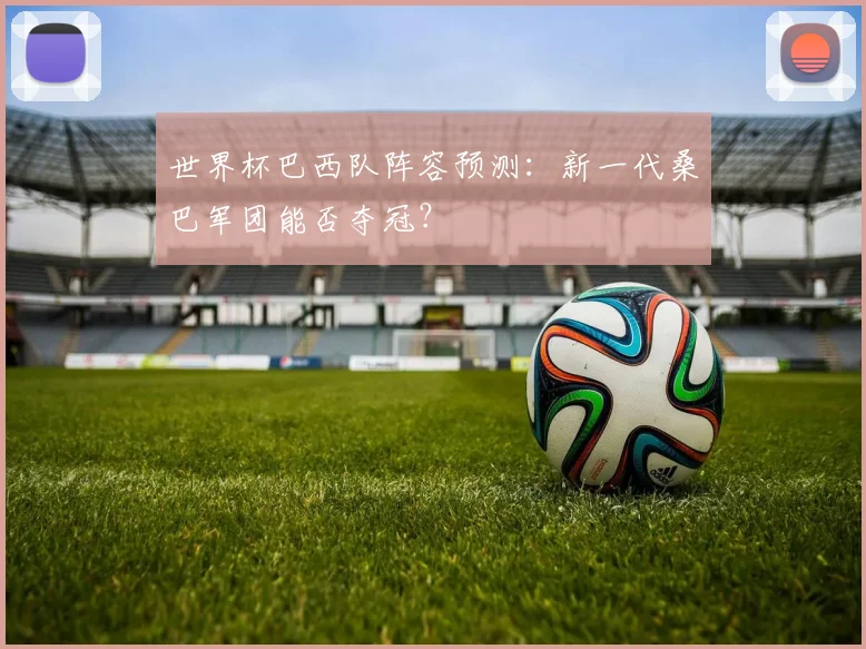 世界杯巴西队阵容预测：新一代桑巴军团能否夺冠？
