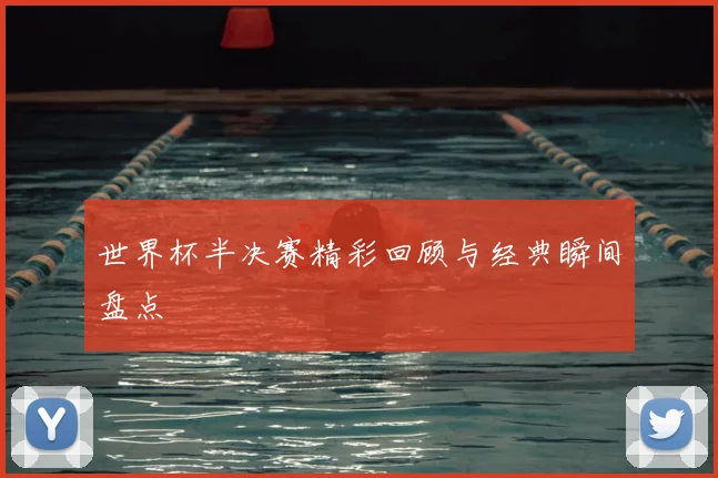世界杯半决赛精彩回顾与经典瞬间盘点