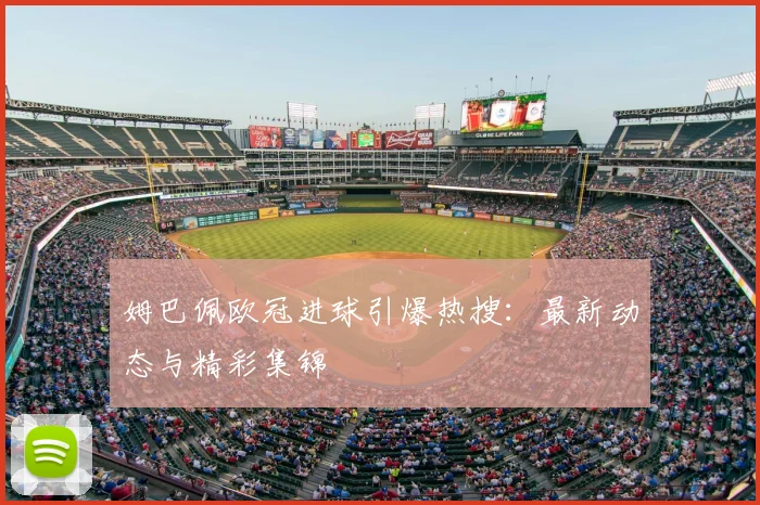姆巴佩欧冠进球引爆热搜：最新动态与精彩集锦