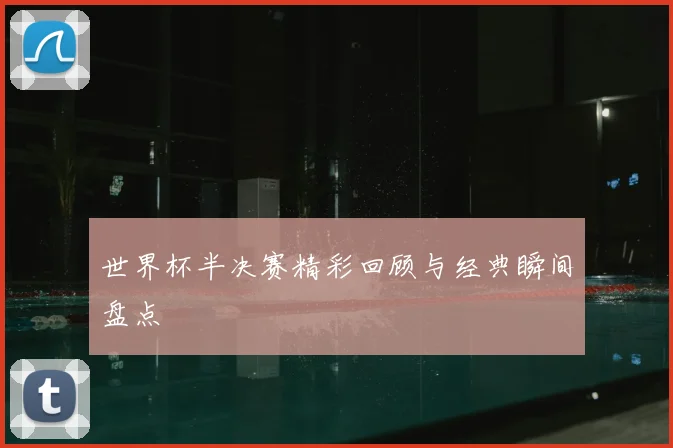 世界杯半决赛精彩回顾与经典瞬间盘点
