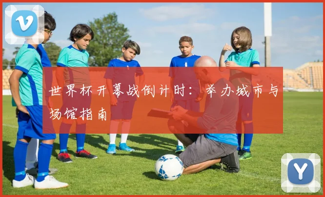 世界杯开幕战倒计时：举办城市与场馆指南