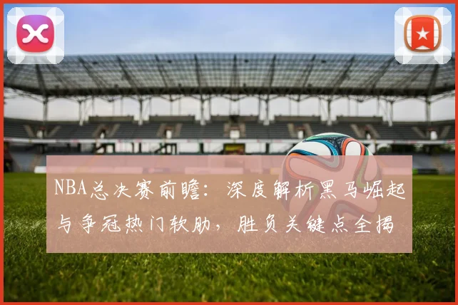 NBA总决赛前瞻:深度解析黑马崛起与争冠热门软肋,胜负关键点全揭秘