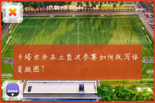 卡塔尔非本土首次参赛如何改写体育版图?