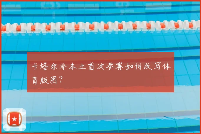 卡塔尔非本土首次参赛如何改写体育版图?