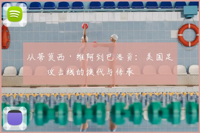 从蒂莫西·维阿到巴洛贡:美国足球攻击线的换代与传承