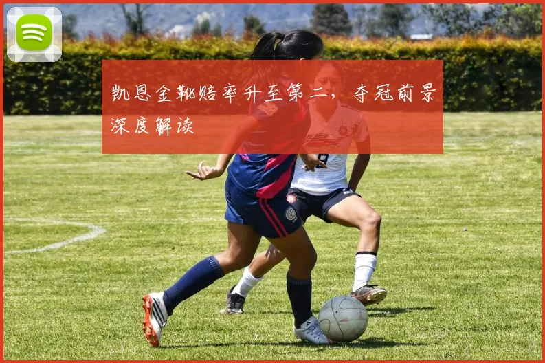 凯恩金靴赔率升至第二,夺冠前景深度解读