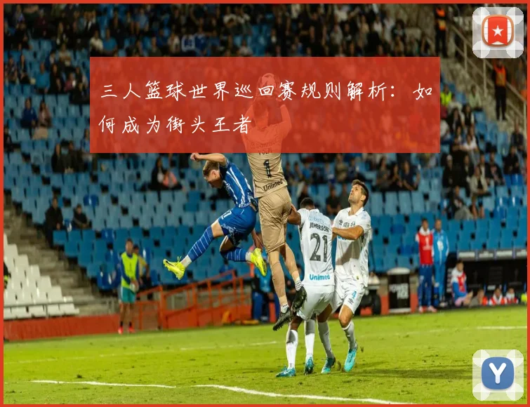三人篮球世界巡回赛规则解析：如何成为街头王者