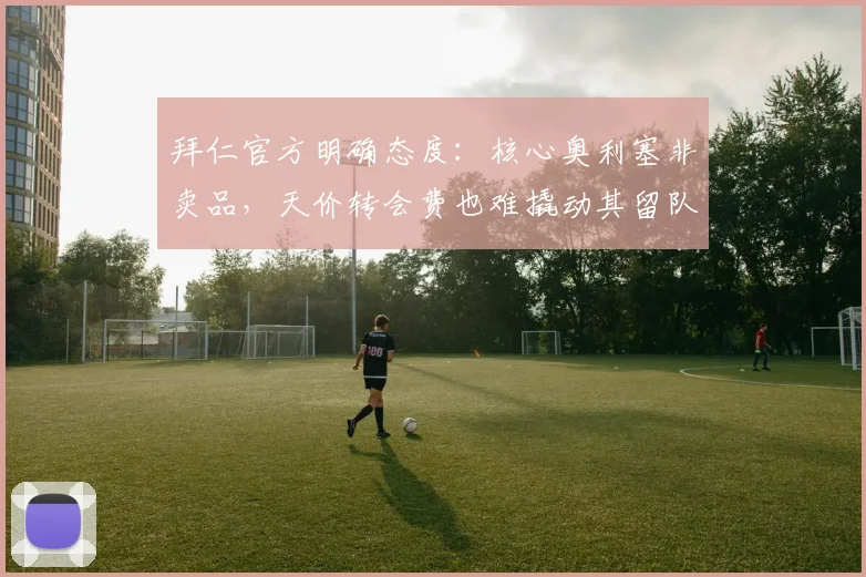 拜仁官方明确态度:核心奥利塞非卖品,天价转会费也难撬动其留队决心